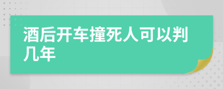 酒后开车撞死人可以判几年