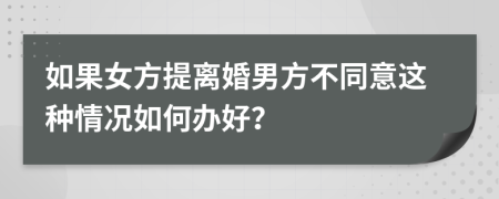 如果女方提离婚男方不同意这种情况如何办好？