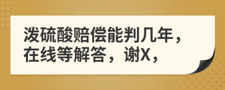 泼硫酸赔偿能判几年，在线等解答，谢X，