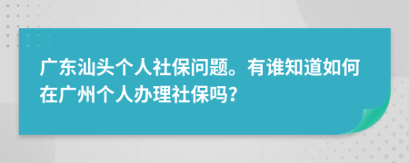 广东汕头个人社保问题。有谁知道如何在广州个人办理社保吗？