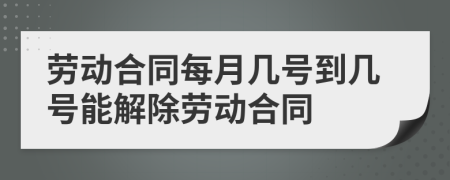 劳动合同每月几号到几号能解除劳动合同