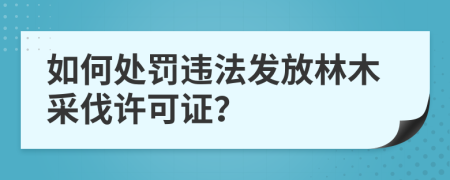 如何处罚违法发放林木采伐许可证？