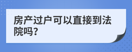 房产过户可以直接到法院吗？
