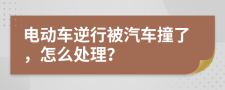 电动车逆行被汽车撞了，怎么处理？