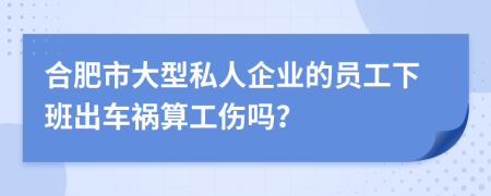 合肥市大型私人企业的员工下班出车祸算工伤吗？