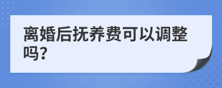 离婚后抚养费可以调整吗？