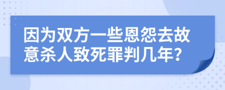 因为双方一些恩怨去故意杀人致死罪判几年？