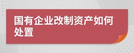 国有企业改制资产如何处置