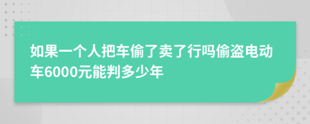 如果一个人把车偷了卖了行吗偷盗电动车6000元能判多少年