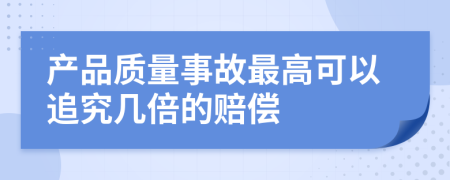 产品质量事故最高可以追究几倍的赔偿