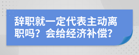 辞职就一定代表主动离职吗？会给经济补偿？