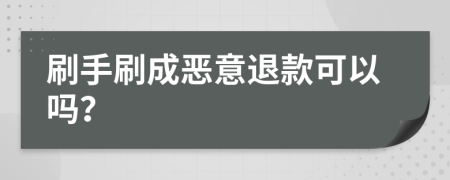 刷手刷成恶意退款可以吗？