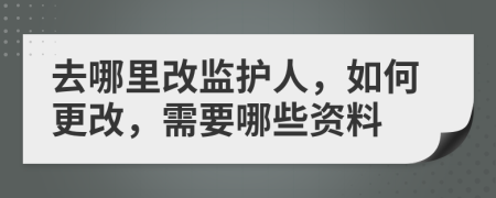 去哪里改监护人，如何更改，需要哪些资料