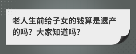 老人生前给子女的钱算是遗产的吗？大家知道吗？