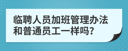 临聘人员加班管理办法和普通员工一样吗？