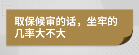 取保候审的话，坐牢的几率大不大