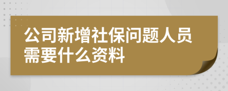 公司新增社保问题人员需要什么资料