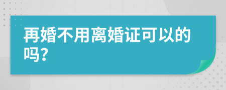 再婚不用离婚证可以的吗？