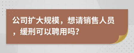 公司扩大规模，想请销售人员，缓刑可以聘用吗？