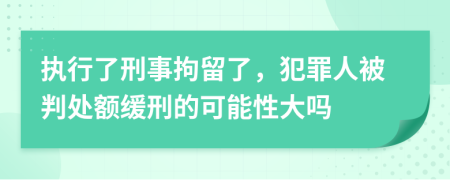 执行了刑事拘留了，犯罪人被判处额缓刑的可能性大吗