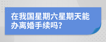 在我国星期六星期天能办离婚手续吗？