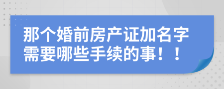 那个婚前房产证加名字需要哪些手续的事！！