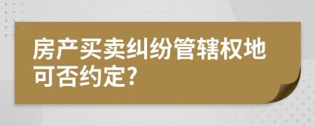 房产买卖纠纷管辖权地可否约定?