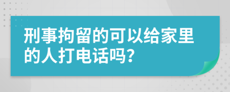 刑事拘留的可以给家里的人打电话吗？