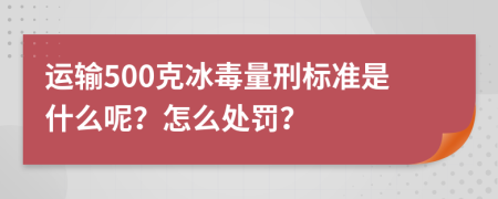 运输500克冰毒量刑标准是什么呢？怎么处罚？