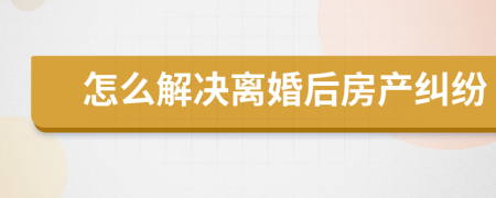 怎么解决离婚后房产纠纷