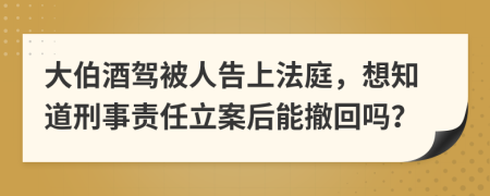 大伯酒驾被人告上法庭，想知道刑事责任立案后能撤回吗？