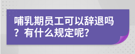 哺乳期员工可以辞退吗？有什么规定呢？