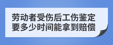 劳动者受伤后工伤鉴定要多少时间能拿到赔偿