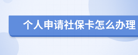 个人申请社保卡怎么办理
