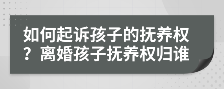 如何起诉孩子的抚养权？离婚孩子抚养权归谁