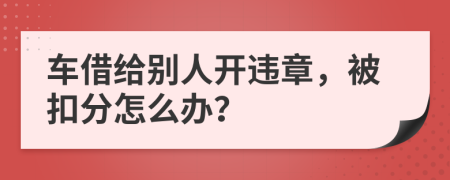 车借给别人开违章，被扣分怎么办？