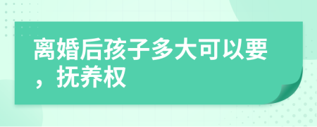 离婚后孩子多大可以要，抚养权