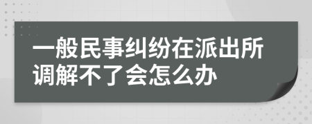 一般民事纠纷在派出所调解不了会怎么办