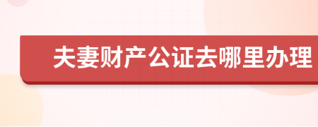 夫妻财产公证去哪里办理