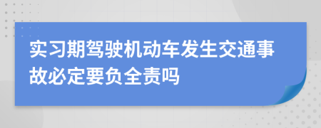 实习期驾驶机动车发生交通事故必定要负全责吗