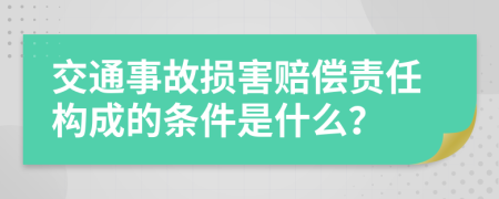 交通事故损害赔偿责任构成的条件是什么？