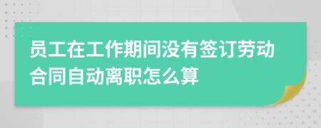 员工在工作期间没有签订劳动合同自动离职怎么算
