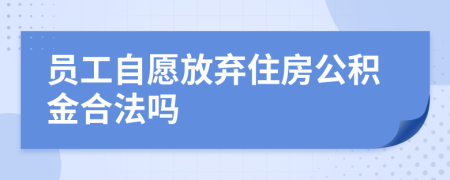 员工自愿放弃住房公积金合法吗