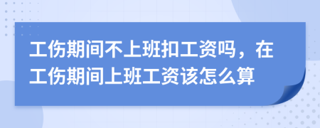 工伤期间不上班扣工资吗，在工伤期间上班工资该怎么算