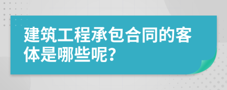 建筑工程承包合同的客体是哪些呢？