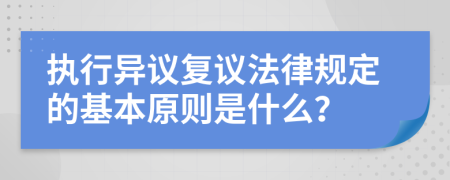 执行异议复议法律规定的基本原则是什么？