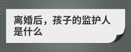 离婚后，孩子的监护人是什么