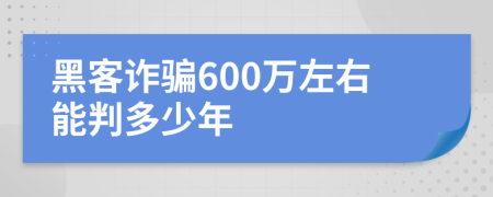 黑客诈骗600万左右能判多少年