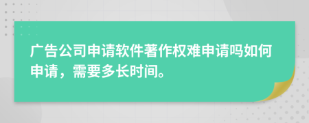 广告公司申请软件著作权难申请吗如何申请，需要多长时间。