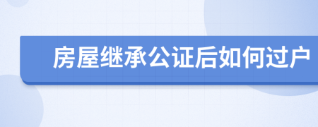 房屋继承公证后如何过户